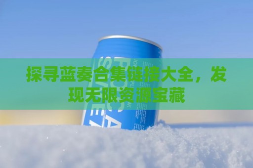 探寻蓝奏合集链接大全，发现无限资源宝藏