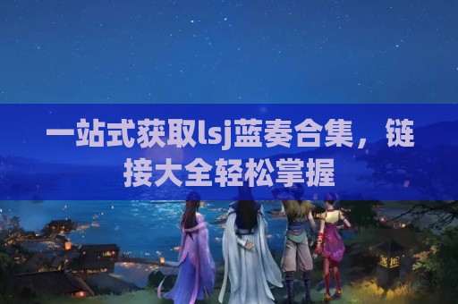 一站式获取lsj蓝奏合集，链接大全轻松掌握