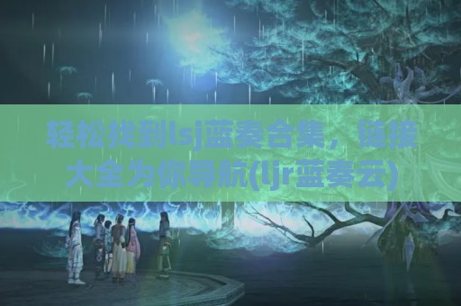 轻松找到lsj蓝奏合集，链接大全为你导航(ljr蓝奏云)