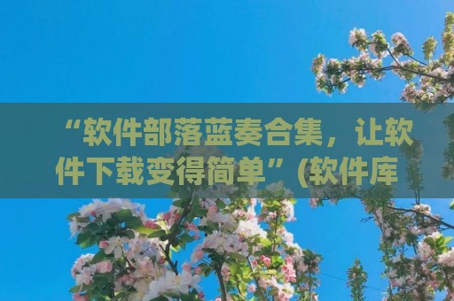 “软件部落蓝奏合集，让软件下载变得简单”(软件库蓝奏云暗部)