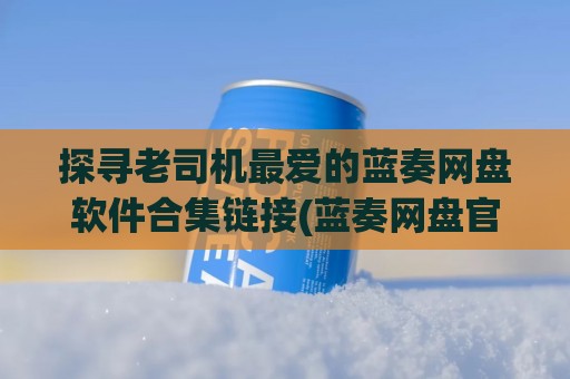 探寻老司机最爱的蓝奏网盘软件合集链接(蓝奏网盘官网下载)
